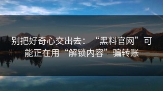 别把好奇心交出去：“黑料官网”可能正在用“解锁内容”骗转账