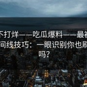 黑料不打烊——吃瓜爆料——最被低估的时间线技巧：一眼识别你也刷到过吗？