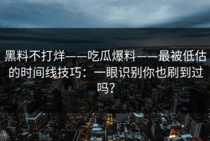 黑料不打烊——吃瓜爆料——最被低估的时间线技巧：一眼识别你也刷到过吗？