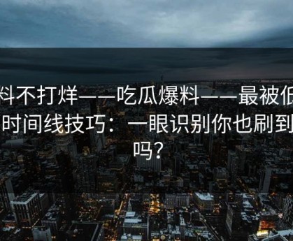 黑料不打烊——吃瓜爆料——最被低估的时间线技巧：一眼识别你也刷到过吗？