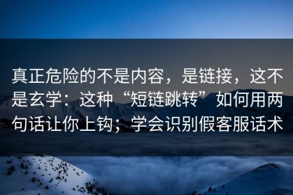 真正危险的不是内容，是链接，这不是玄学：这种“短链跳转”如何用两句话让你上钩；学会识别假客服话术