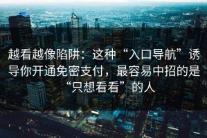 越看越像陷阱：这种“入口导航”诱导你开通免密支付，最容易中招的是“只想看看”的人