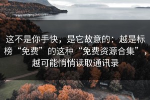 这不是你手快，是它故意的：越是标榜“免费”的这种“免费资源合集”，越可能悄悄读取通讯录