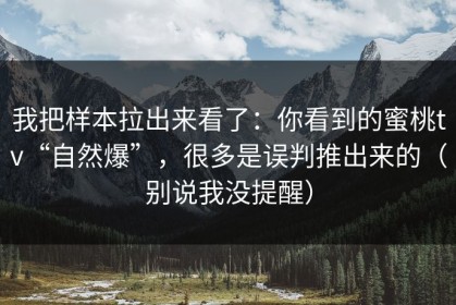 我把样本拉出来看了：你看到的蜜桃tv“自然爆”，很多是误判推出来的（别说我没提醒）