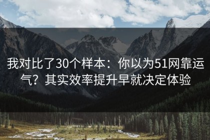 我对比了30个样本：你以为51网靠运气？其实效率提升早就决定体验