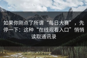 如果你刚点了所谓“每日大赛”，先停一下：这种“在线观看入口”悄悄读取通讯录