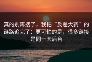 真的别再搜了，我把“反差大赛”的链路追完了：更可怕的是，很多链接是同一套后台
