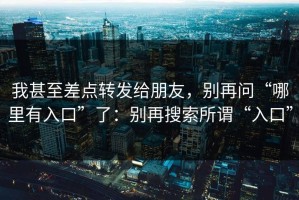 我甚至差点转发给朋友，别再问“哪里有入口”了：别再搜索所谓“入口”