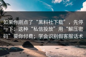 如果你刚点了“黑料社下载”，先停一下：这种“私信投放”用“解压密码”要你付费；学会识别假客服话术