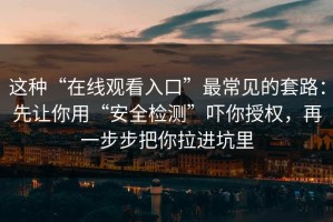这种“在线观看入口”最常见的套路：先让你用“安全检测”吓你授权，再一步步把你拉进坑里