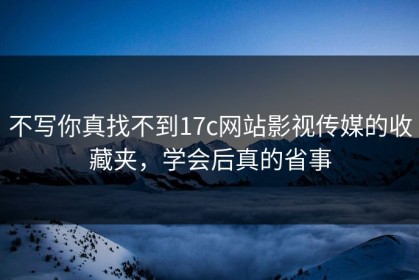 不写你真找不到17c网站影视传媒的收藏夹，学会后真的省事