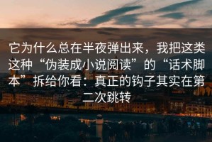它为什么总在半夜弹出来，我把这类这种“伪装成小说阅读”的“话术脚本”拆给你看：真正的钩子其实在第二次跳转