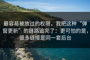 最容易被放过的权限，我把这种“弹窗更新”的链路追完了：更可怕的是，很多链接是同一套后台