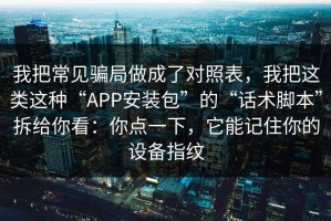 我把常见骗局做成了对照表，我把这类这种“APP安装包”的“话术脚本”拆给你看：你点一下，它能记住你的设备指纹