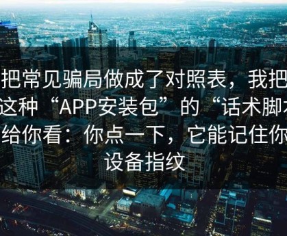 我把常见骗局做成了对照表，我把这类这种“APP安装包”的“话术脚本”拆给你看：你点一下，它能记住你的设备指纹