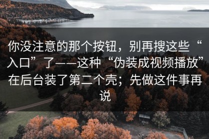 你没注意的那个按钮，别再搜这些“入口”了——这种“伪装成视频播放”在后台装了第二个壳；先做这件事再说