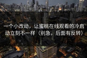 一个小改动，让蜜桃在线观看的冷启动立刻不一样（别急，后面有反转）