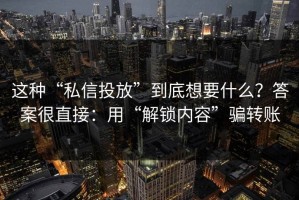 这种“私信投放”到底想要什么？答案很直接：用“解锁内容”骗转账