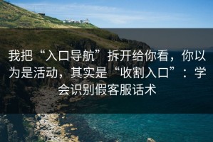 我把“入口导航”拆开给你看，你以为是活动，其实是“收割入口”：学会识别假客服话术