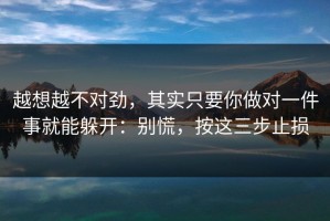 越想越不对劲，其实只要你做对一件事就能躲开：别慌，按这三步止损