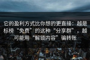 它的盈利方式比你想的更直接：越是标榜“免费”的这种“分享群”，越可能用“解锁内容”骗转账