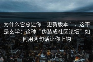 为什么它总让你“更新版本”，这不是玄学：这种“伪装成社区论坛”如何用两句话让你上钩