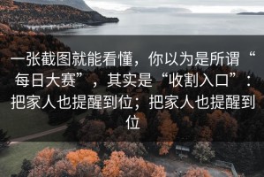 一张截图就能看懂，你以为是所谓“每日大赛”，其实是“收割入口”：把家人也提醒到位；把家人也提醒到位