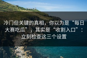 冷门但关键的真相，你以为是“每日大赛吃瓜”，其实是“收割入口”：立刻检查这三个设置