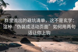 群里流出的避坑清单，这不是玄学：这种“伪装成活动页面”如何用两句话让你上钩