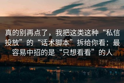 真的别再点了，我把这类这种“私信投放”的“话术脚本”拆给你看：最容易中招的是“只想看看”的人