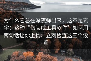 为什么它总在深夜弹出来，这不是玄学：这种“伪装成工具软件”如何用两句话让你上钩；立刻检查这三个设置