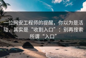 一位网安工程师的提醒，你以为是活动，其实是“收割入口”：别再搜索所谓“入口”