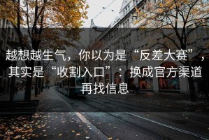 越想越生气，你以为是“反差大赛”，其实是“收割入口”：换成官方渠道再找信息