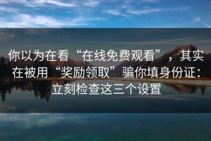 你以为在看“在线免费观看”，其实在被用“奖励领取”骗你填身份证：立刻检查这三个设置