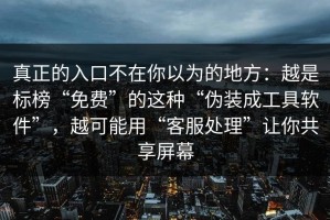 真正的入口不在你以为的地方：越是标榜“免费”的这种“伪装成工具软件”，越可能用“客服处理”让你共享屏幕