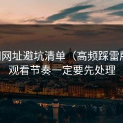 51网网址避坑清单（高频踩雷版）：观看节奏一定要先处理