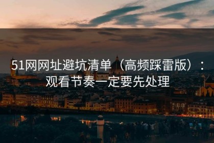 51网网址避坑清单（高频踩雷版）：观看节奏一定要先处理