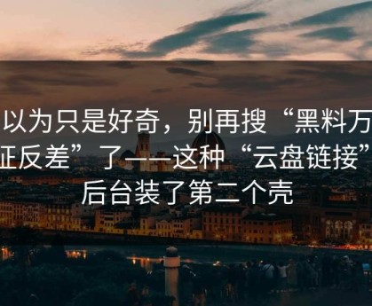 我以为只是好奇，别再搜“黑料万里长征反差”了——这种“云盘链接”在后台装了第二个壳