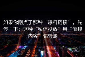 如果你刚点了那种“爆料链接”，先停一下：这种“私信投放”用“解锁内容”骗转账