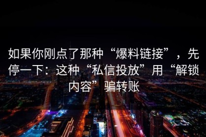 如果你刚点了那种“爆料链接”，先停一下：这种“私信投放”用“解锁内容”骗转账