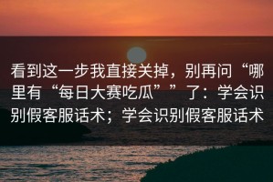 看到这一步我直接关掉，别再问“哪里有“每日大赛吃瓜””了：学会识别假客服话术；学会识别假客服话术