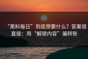 “黑料每日”到底想要什么？答案很直接：用“解锁内容”骗转账
