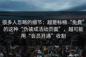 很多人忽略的细节：越是标榜“免费”的这种“伪装成活动页面”，越可能用“会员开通”收割