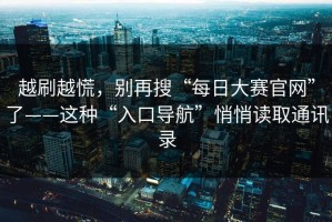 越刷越慌，别再搜“每日大赛官网”了——这种“入口导航”悄悄读取通讯录