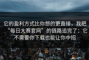 它的盈利方式比你想的更直接，我把“每日大赛官网”的链路追完了：它不需要你下载也能让你中招