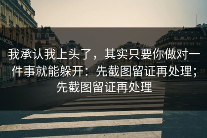 我承认我上头了，其实只要你做对一件事就能躲开：先截图留证再处理；先截图留证再处理