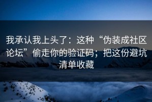 我承认我上头了：这种“伪装成社区论坛”偷走你的验证码；把这份避坑清单收藏