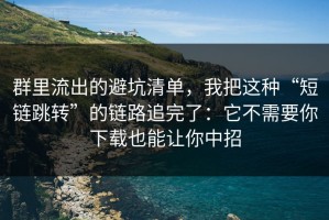群里流出的避坑清单，我把这种“短链跳转”的链路追完了：它不需要你下载也能让你中招
