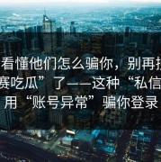 3分钟看懂他们怎么骗你，别再搜“每日大赛吃瓜”了——这种“私信投放”用“账号异常”骗你登录