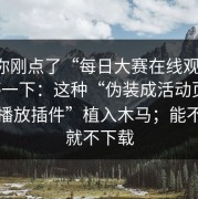 如果你刚点了“每日大赛在线观看”，先停一下：这种“伪装成活动页面”用“播放插件”植入木马；能不下载就不下载